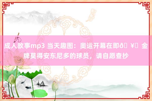 成人故事mp3 当天趣图：奥运开幕在即?金牌莫得安东尼多的球员，请自愿查抄