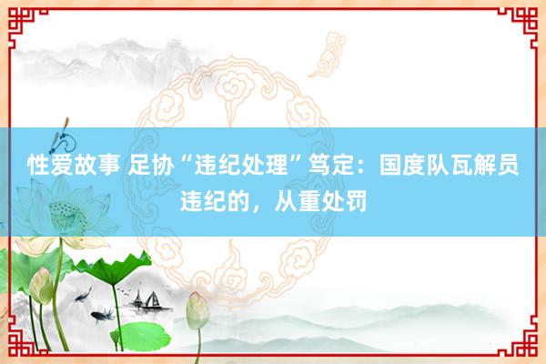 性爱故事 足协“违纪处理”笃定：国度队瓦解员违纪的，从重处罚