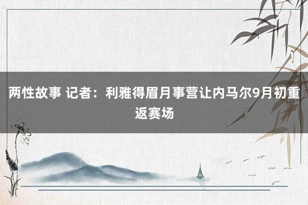 两性故事 记者：利雅得眉月事营让内马尔9月初重返赛场