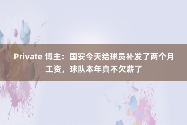 Private 博主：国安今天给球员补发了两个月工资，球队本年真不欠薪了