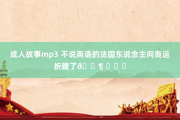 成人故事mp3 不说英语的法国东说念主向奥运折腰了? ​​​