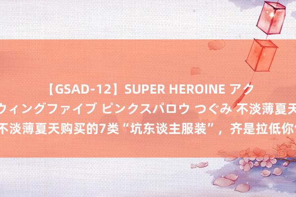 【GSAD-12】SUPER HEROINE アクションウォーズ 超翼戦隊ウィングファイブ ピンクスパロウ つぐみ 不淡薄夏天购买的7类“坑东谈主服装”，齐是拉低你气质的罪魁罪魁