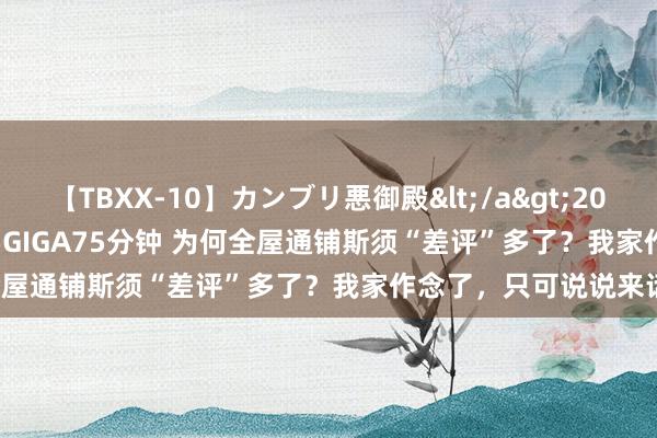 【TBXX-10】カンブリ悪御殿</a>2014-04-25GIGA&$GIGA75分钟 为何全屋通铺斯须“差评”多了？我家作念了，只可说说来话长！