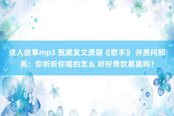 成人故事mp3 甄妮发文质疑《歌手》 并质问那英：你听听你唱的怎么 好好奇钦慕赢吗？