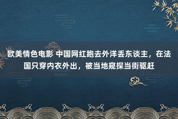 欧美情色电影 中国网红跑去外洋丢东谈主，在法国只穿内衣外出，被当地窥探当街驱赶