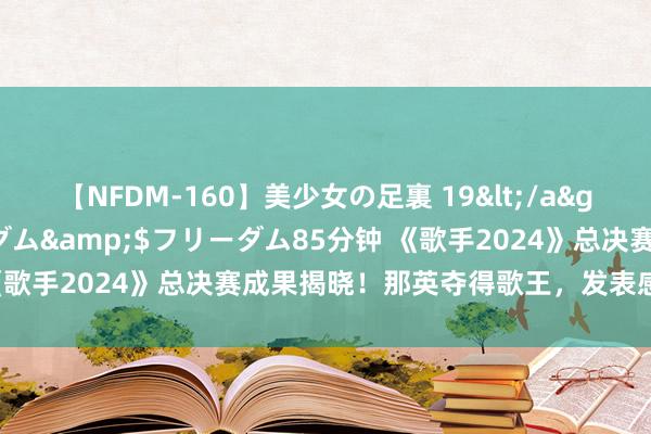 【NFDM-160】美少女の足裏 19</a>2010-01-05フリーダム&$フリーダム85分钟 《歌手2024》总决赛成果揭晓！那英夺得歌王，发表感言血泪落泪