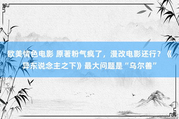 欧美情色电影 原著粉气疯了，漫改电影还行？《异东说念主之下》最大问题是“乌尔善”