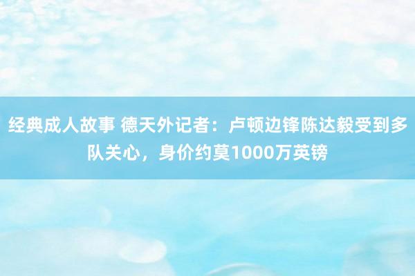 经典成人故事 德天外记者：卢顿边锋陈达毅受到多队关心，身价约莫1000万英镑