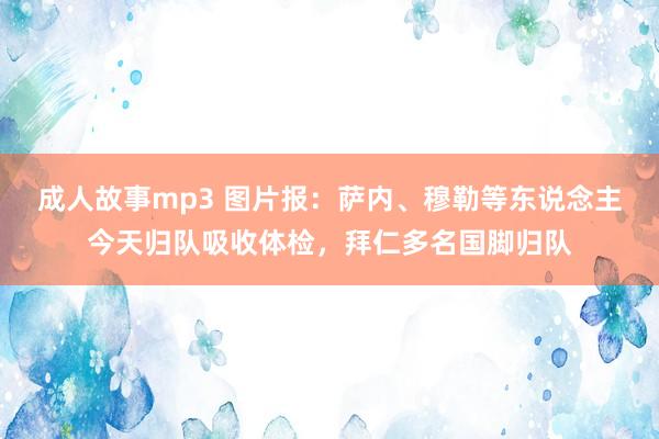 成人故事mp3 图片报：萨内、穆勒等东说念主今天归队吸收体检，拜仁多名国脚归队