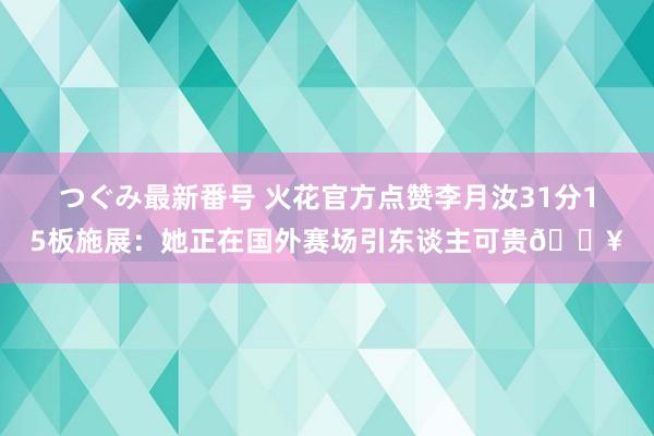 つぐみ最新番号 火花官方点赞李月汝31分15板施展：她正在国外赛场引东谈主可贵?