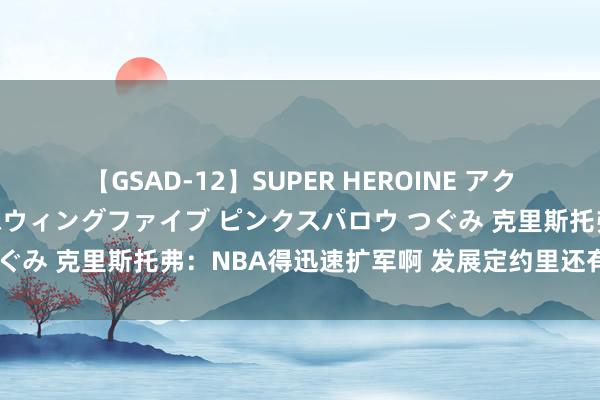 【GSAD-12】SUPER HEROINE アクションウォーズ 超翼戦隊ウィングファイブ ピンクスパロウ つぐみ 克里斯托弗：NBA得迅速扩军啊 发展定约里还有许多天才