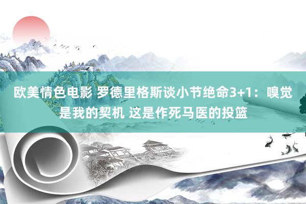 欧美情色电影 罗德里格斯谈小节绝命3+1：嗅觉是我的契机 这是作死马医的投篮