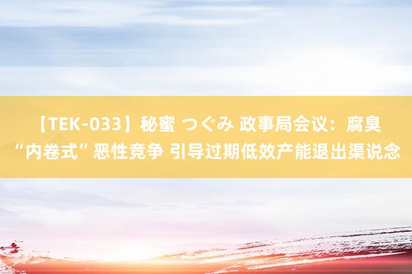 【TEK-033】秘蜜 つぐみ 政事局会议：腐臭“内卷式”恶性竞争 引导过期低效产能退出渠说念