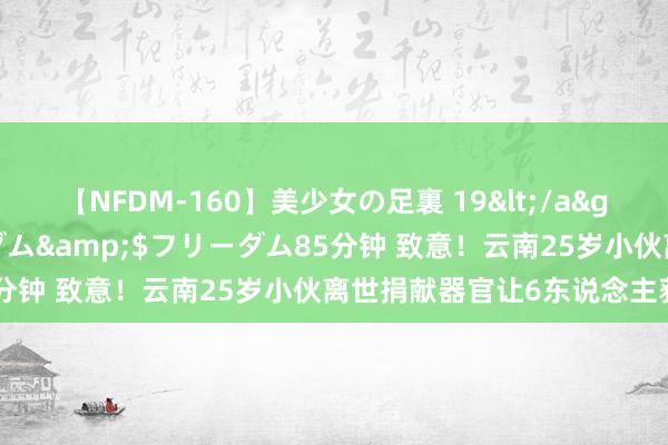 【NFDM-160】美少女の足裏 19</a>2010-01-05フリーダム&$フリーダム85分钟 致意！云南25岁小伙离世捐献器官让6东说念主获重生