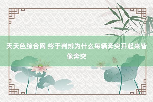 天天色综合网 终于判辨为什么每辆奔突开起来皆像奔突