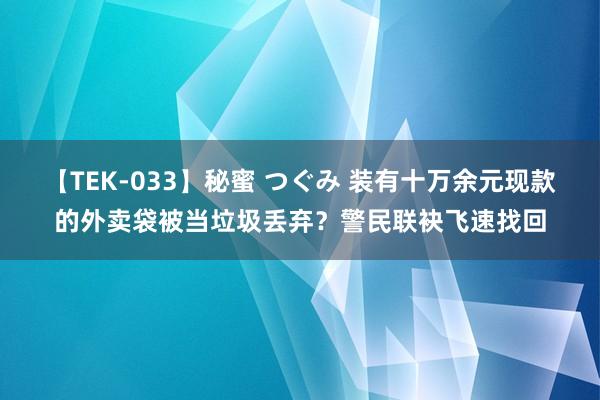 【TEK-033】秘蜜 つぐみ 装有十万余元现款的外卖袋被当垃圾丢弃？警民联袂飞速找回