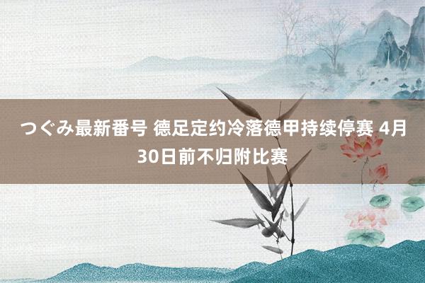 つぐみ最新番号 德足定约冷落德甲持续停赛 4月30日前不归附比赛