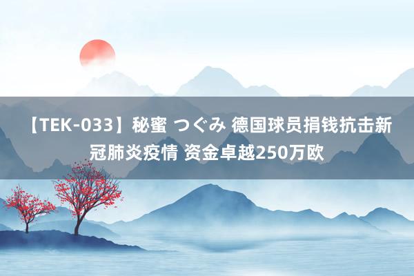 【TEK-033】秘蜜 つぐみ 德国球员捐钱抗击新冠肺炎疫情 资金卓越250万欧