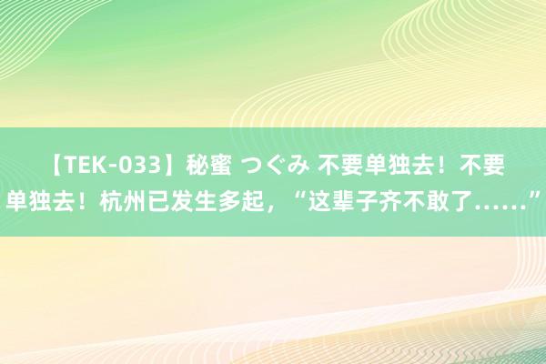 【TEK-033】秘蜜 つぐみ 不要单独去！不要单独去！杭州已发生多起，“这辈子齐不敢了……”