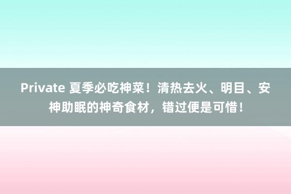 Private 夏季必吃神菜！清热去火、明目、安神助眠的神奇食材，错过便是可惜！