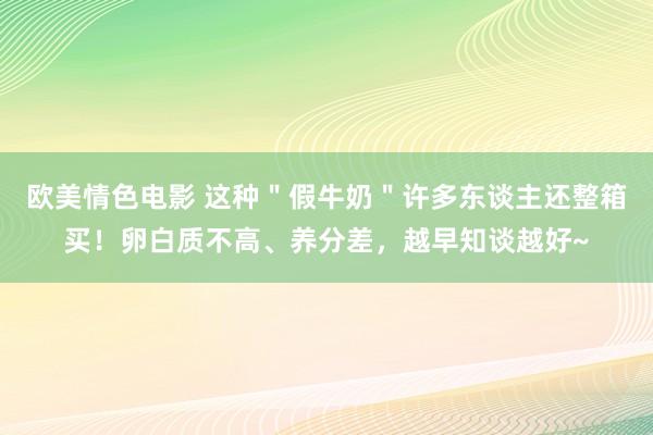 欧美情色电影 这种＂假牛奶＂许多东谈主还整箱买！卵白质不高、养分差，越早知谈越好~