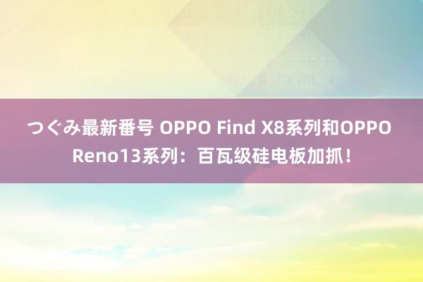 つぐみ最新番号 OPPO Find X8系列和OPPO Reno13系列：百瓦级硅电板加抓！