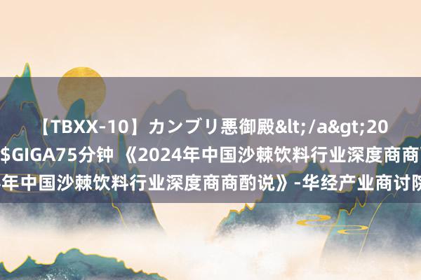 【TBXX-10】カンブリ悪御殿</a>2014-04-25GIGA&$GIGA75分钟 《2024年中国沙棘饮料行业深度商商酌说》-华经产业商讨院发布