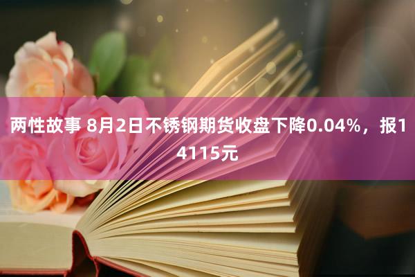 两性故事 8月2日不锈钢期货收盘下降0.04%，报14115元