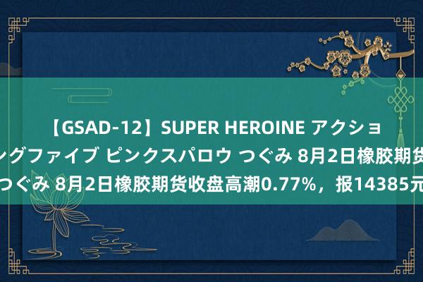 【GSAD-12】SUPER HEROINE アクションウォーズ 超翼戦隊ウィングファイブ ピンクスパロウ つぐみ 8月2日橡胶期货收盘高潮0.77%，报14385元