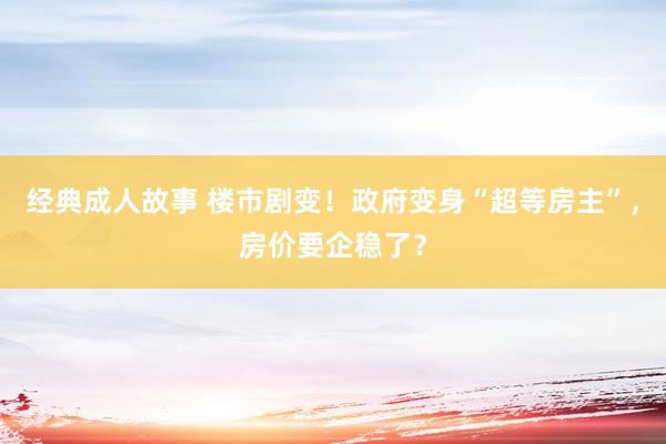 经典成人故事 楼市剧变！政府变身“超等房主”，房价要企稳了？