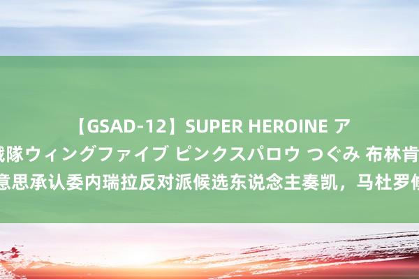 【GSAD-12】SUPER HEROINE アクションウォーズ 超翼戦隊ウィングファイブ ピンクスパロウ つぐみ 布林肯声称好意思承认委内瑞拉反对派候选东说念主奏凯，马杜罗修起：好意思国应该住手插手选举！