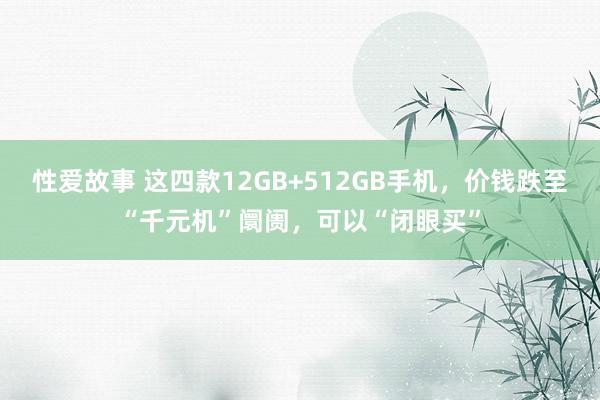 性爱故事 这四款12GB+512GB手机，价钱跌至“千元机”阛阓，可以“闭眼买”