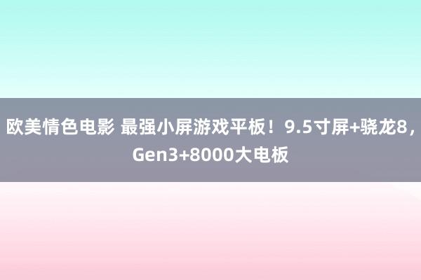 欧美情色电影 最强小屏游戏平板！9.5寸屏+骁龙8，Gen3+8000大电板