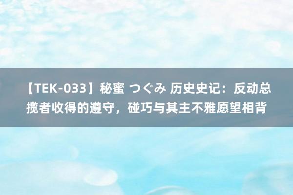 【TEK-033】秘蜜 つぐみ 历史史记：反动总揽者收得的遵守，碰巧与其主不雅愿望相背