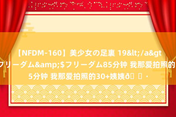 【NFDM-160】美少女の足裏 19</a>2010-01-05フリーダム&$フリーダム85分钟 我那爱拍照的30+姨姨?