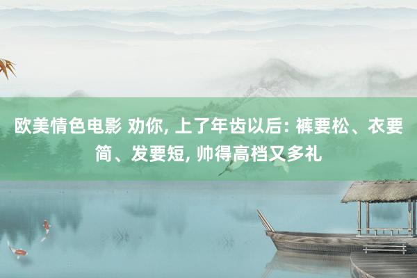 欧美情色电影 劝你, 上了年齿以后: 裤要松、衣要简、发要短, 帅得高档又多礼