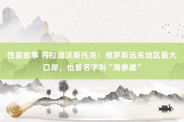 性爱故事 符拉迪沃斯托克：俄罗斯远东地区最大口岸，也曾名字叫“海参崴”