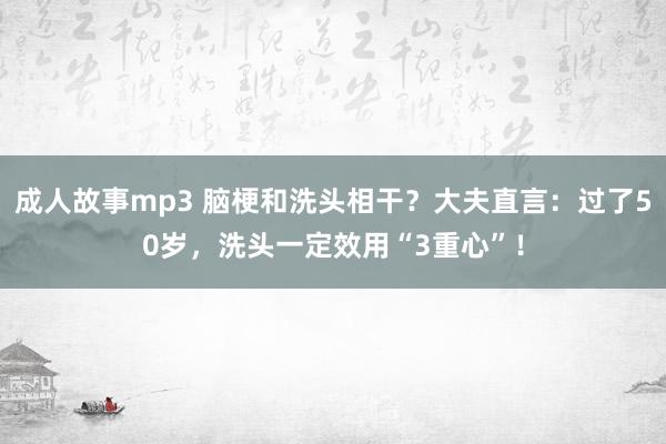 成人故事mp3 脑梗和洗头相干？大夫直言：过了50岁，洗头一定效用“3重心”！