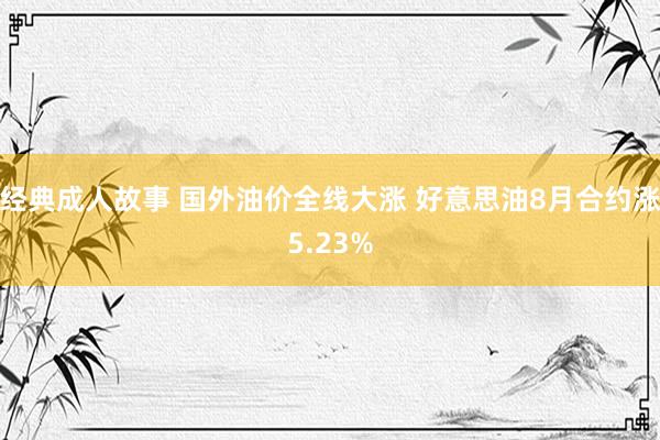 经典成人故事 国外油价全线大涨 好意思油8月合约涨5.23%