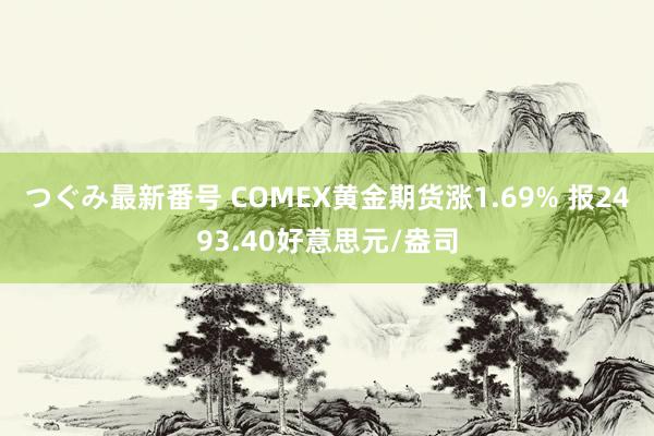 つぐみ最新番号 COMEX黄金期货涨1.69% 报2493.40好意思元/盎司