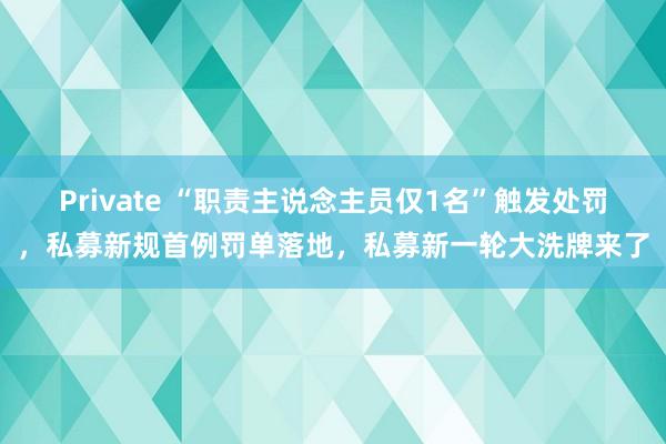 Private “职责主说念主员仅1名”触发处罚，私募新规首例罚单落地，私募新一轮大洗牌来了