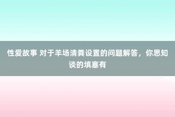 性爱故事 对于羊场清粪设置的问题解答，你思知谈的填塞有