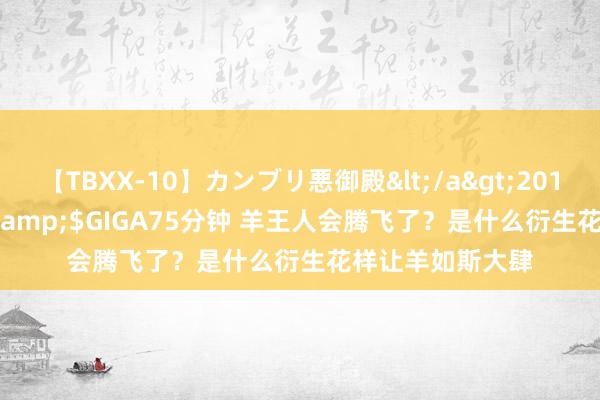 【TBXX-10】カンブリ悪御殿</a>2014-04-25GIGA&$GIGA75分钟 羊王人会腾飞了？是什么衍生花样让羊如斯大肆