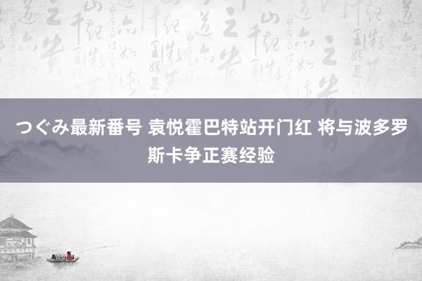 つぐみ最新番号 袁悦霍巴特站开门红 将与波多罗斯卡争正赛经验