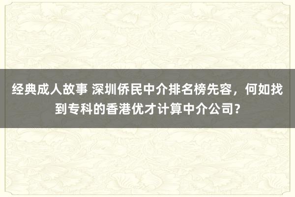 经典成人故事 深圳侨民中介排名榜先容，何如找到专科的香港优才计算中介公司？