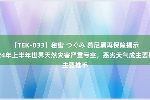 【TEK-033】秘蜜 つぐみ 慕尼黑再保障揭示2024年上半年世界天然灾害严重亏空，恶劣天气成主要推手