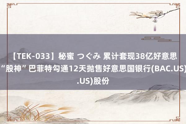 【TEK-033】秘蜜 つぐみ 累计套现38亿好意思元！“股神”巴菲特勾通12天抛售好意思国银行(BAC.US)股份