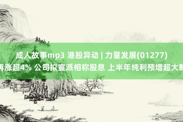 成人故事mp3 港股异动 | 力量发展(01277)再涨超4% 公司拟宣派相称股息 上半年纯利预增超大略