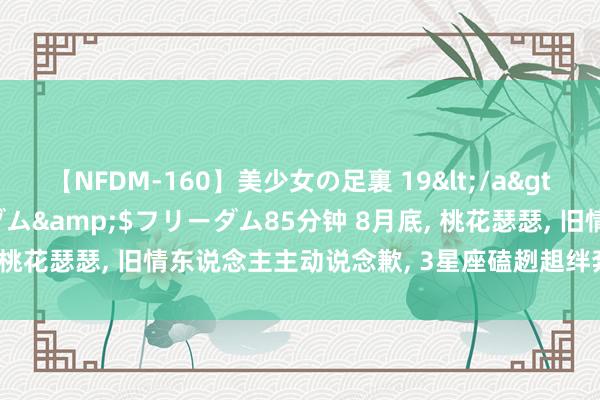 【NFDM-160】美少女の足裏 19</a>2010-01-05フリーダム&$フリーダム85分钟 8月底, 桃花瑟瑟, 旧情东说念主主动说念歉, 3星座磕趔趄绊奔向你, 爱到底