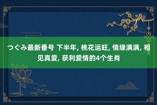 つぐみ最新番号 下半年, 桃花运旺, 情缘满满, 相见真爱, 获利爱情的4个生肖